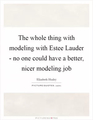The whole thing with modeling with Estee Lauder - no one could have a better, nicer modeling job Picture Quote #1