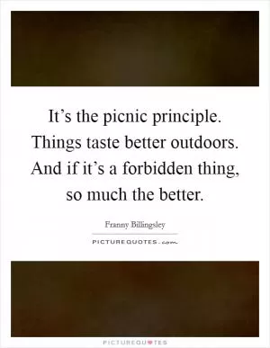 It’s the picnic principle. Things taste better outdoors. And if it’s a forbidden thing, so much the better Picture Quote #1