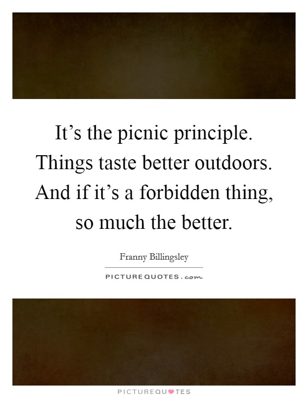 It's the picnic principle. Things taste better outdoors. And if it's a forbidden thing, so much the better. Picture Quote #1
