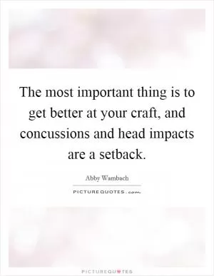The most important thing is to get better at your craft, and concussions and head impacts are a setback Picture Quote #1