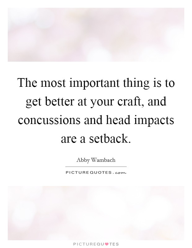 The most important thing is to get better at your craft, and concussions and head impacts are a setback. Picture Quote #1