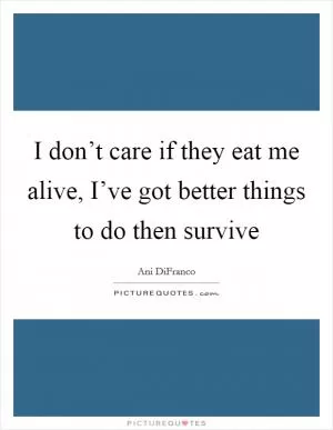 I don’t care if they eat me alive, I’ve got better things to do then survive Picture Quote #1