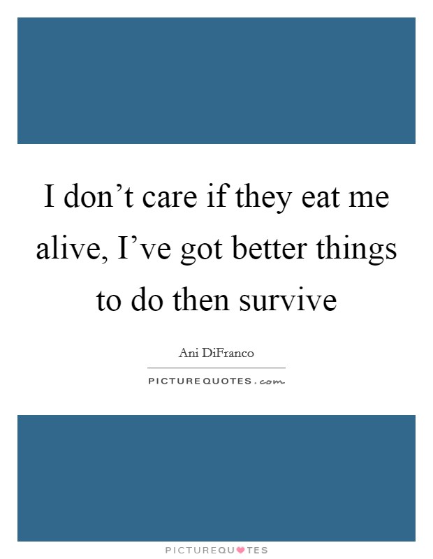 I don't care if they eat me alive, I've got better things to do then survive Picture Quote #1