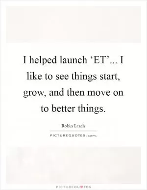 I helped launch ‘ET’... I like to see things start, grow, and then move on to better things Picture Quote #1