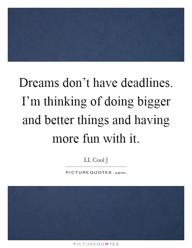 Dreams don't have deadlines. I'm thinking of doing bigger and better things and having more fun with it. Picture Quote #1