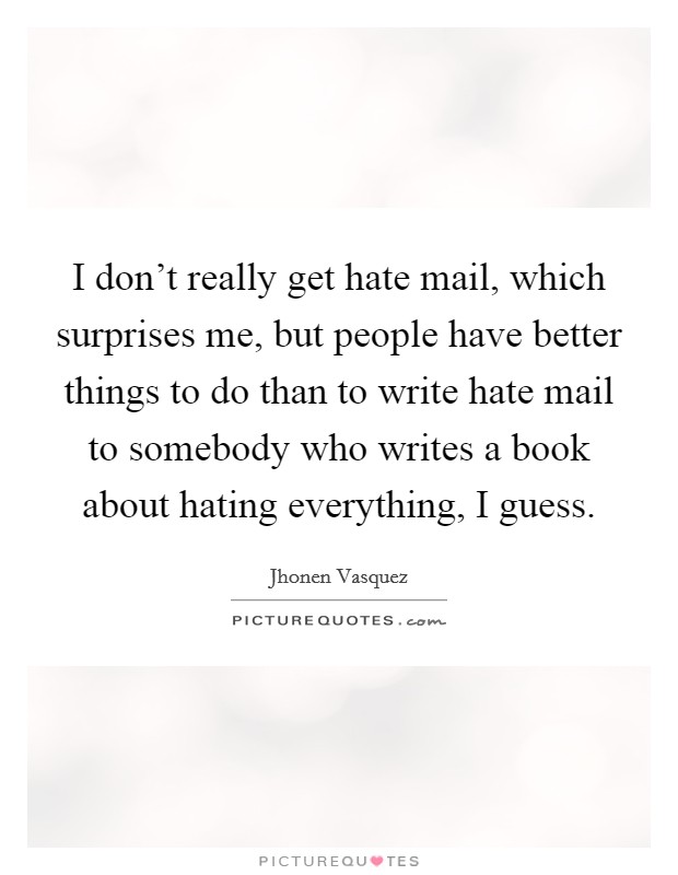 I don't really get hate mail, which surprises me, but people have better things to do than to write hate mail to somebody who writes a book about hating everything, I guess. Picture Quote #1