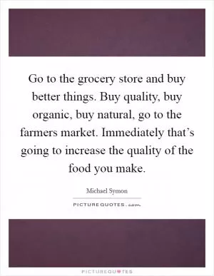 Go to the grocery store and buy better things. Buy quality, buy organic, buy natural, go to the farmers market. Immediately that’s going to increase the quality of the food you make Picture Quote #1