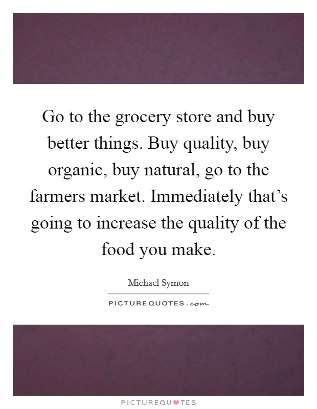 Go to the grocery store and buy better things. Buy quality, buy organic, buy natural, go to the farmers market. Immediately that's going to increase the quality of the food you make. Picture Quote #1