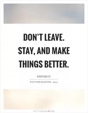 Don’t leave. Stay, and make things better Picture Quote #1