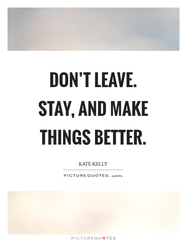 Don't leave. Stay, and make things better. Picture Quote #1