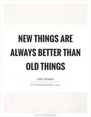 New things are always better than old things Picture Quote #1