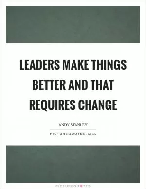 Leaders make things better and that requires change Picture Quote #1