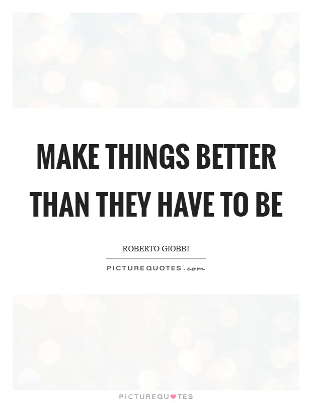 Make things better than they have to be Picture Quote #1