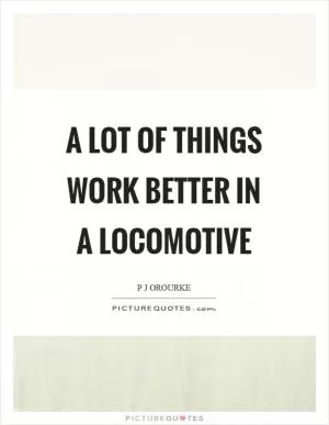 A lot of things work better in a locomotive Picture Quote #1