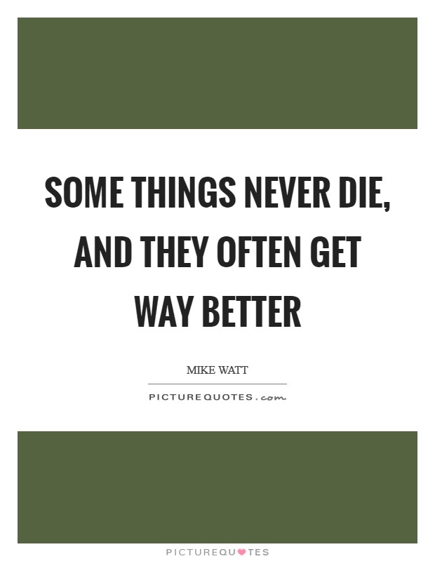 Some things never die, and they often get way better Picture Quote #1