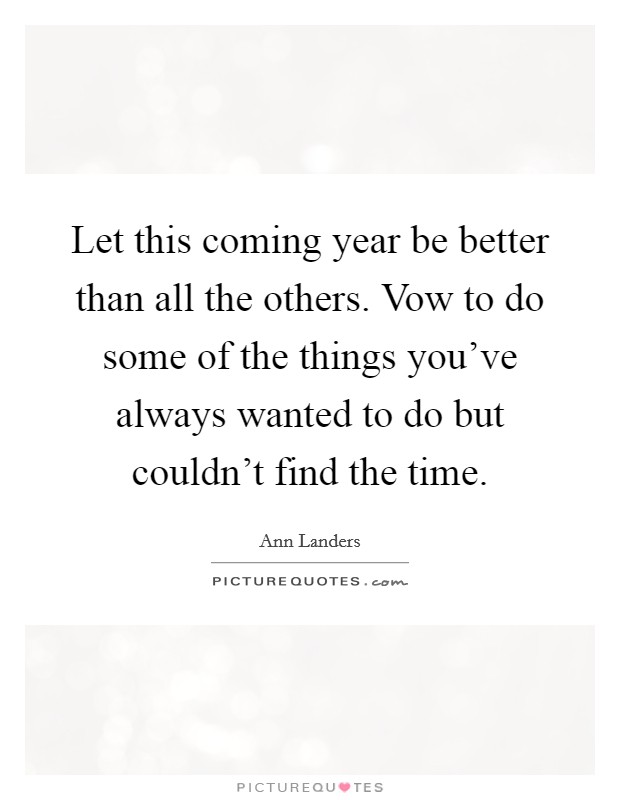 Let this coming year be better than all the others. Vow to do some of the things you've always wanted to do but couldn't find the time. Picture Quote #1