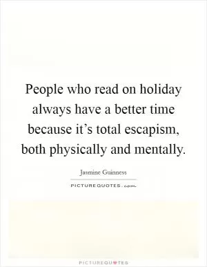 People who read on holiday always have a better time because it’s total escapism, both physically and mentally Picture Quote #1