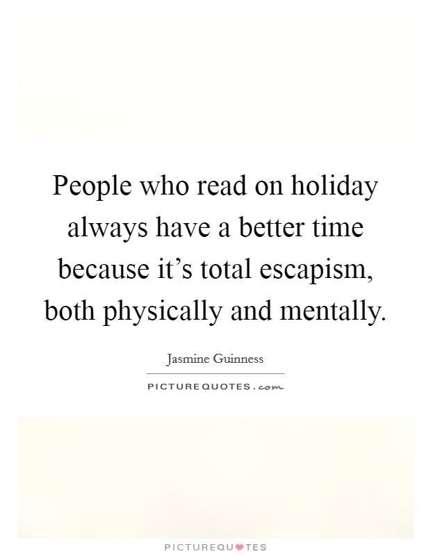 People who read on holiday always have a better time because it's total escapism, both physically and mentally. Picture Quote #1