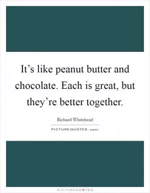 It’s like peanut butter and chocolate. Each is great, but they’re better together Picture Quote #1