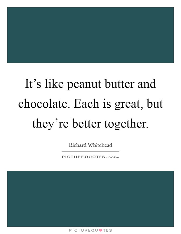 It's like peanut butter and chocolate. Each is great, but they're better together. Picture Quote #1