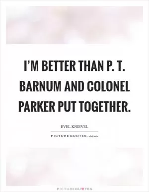 I’m better than P. T. Barnum and Colonel Parker put together Picture Quote #1