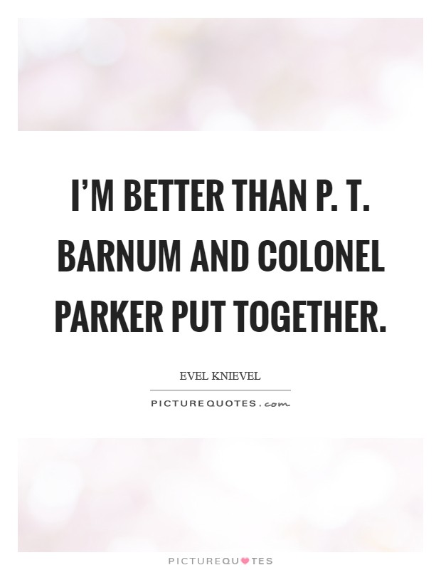 I'm better than P. T. Barnum and Colonel Parker put together. Picture Quote #1