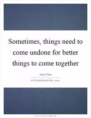 Sometimes, things need to come undone for better things to come together Picture Quote #1