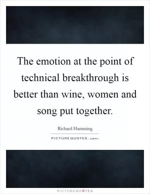 The emotion at the point of technical breakthrough is better than wine, women and song put together Picture Quote #1