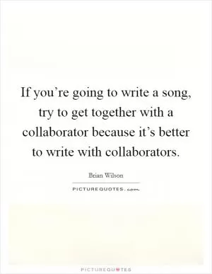If you’re going to write a song, try to get together with a collaborator because it’s better to write with collaborators Picture Quote #1