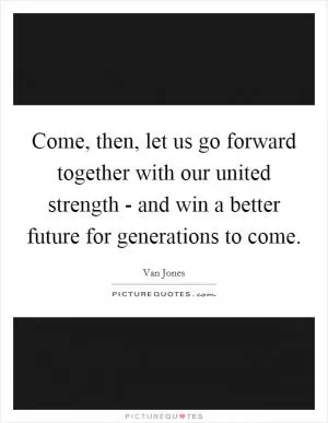 Come, then, let us go forward together with our united strength - and win a better future for generations to come Picture Quote #1