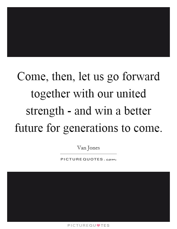 Come, then, let us go forward together with our united strength - and win a better future for generations to come. Picture Quote #1