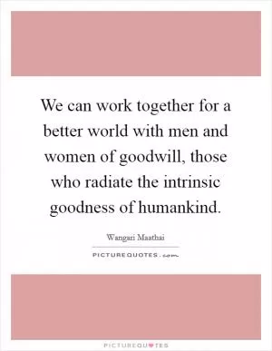 We can work together for a better world with men and women of goodwill, those who radiate the intrinsic goodness of humankind Picture Quote #1