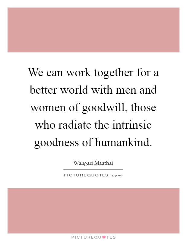We can work together for a better world with men and women of goodwill, those who radiate the intrinsic goodness of humankind. Picture Quote #1