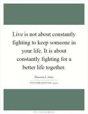 Live is not about constantly fighting to keep someone in your life. It is about constantly fighting for a better life together Picture Quote #1
