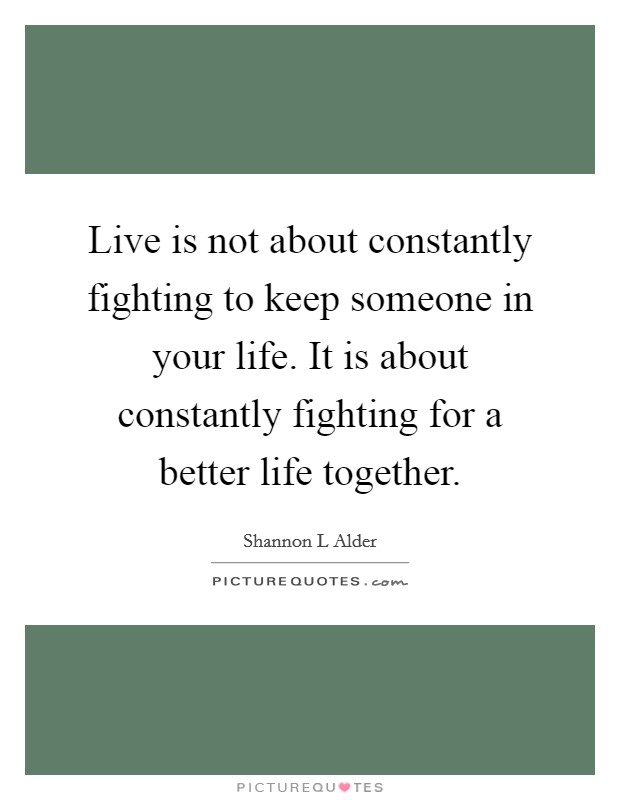 Live is not about constantly fighting to keep someone in your life. It is about constantly fighting for a better life together. Picture Quote #1