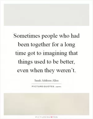 Sometimes people who had been together for a long time got to imagining that things used to be better, even when they weren’t Picture Quote #1