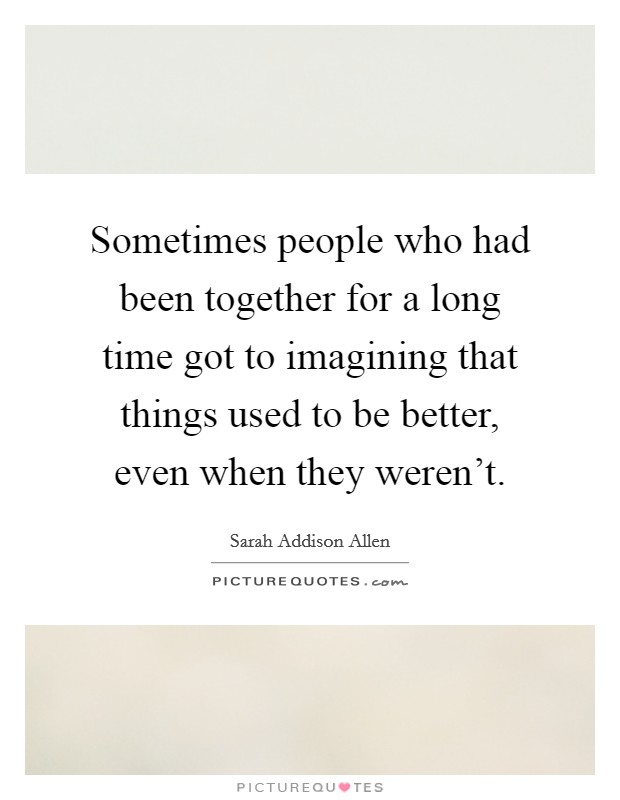 Sometimes people who had been together for a long time got to imagining that things used to be better, even when they weren't. Picture Quote #1