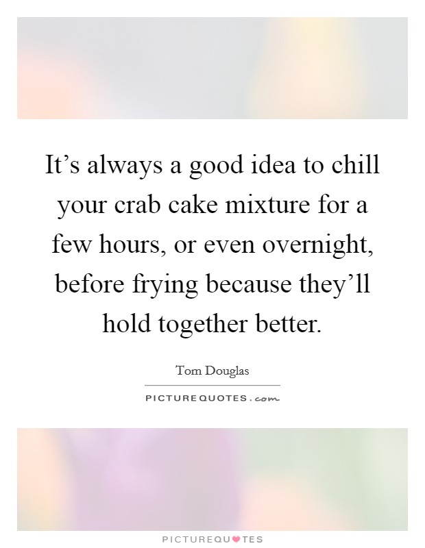 It's always a good idea to chill your crab cake mixture for a few hours, or even overnight, before frying because they'll hold together better. Picture Quote #1