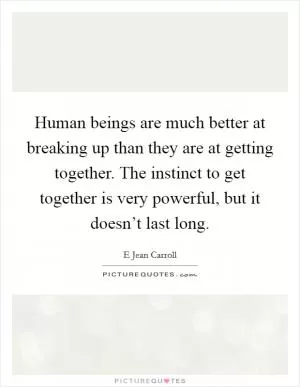 Human beings are much better at breaking up than they are at getting together. The instinct to get together is very powerful, but it doesn’t last long Picture Quote #1