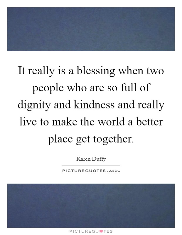 It really is a blessing when two people who are so full of dignity and kindness and really live to make the world a better place get together. Picture Quote #1
