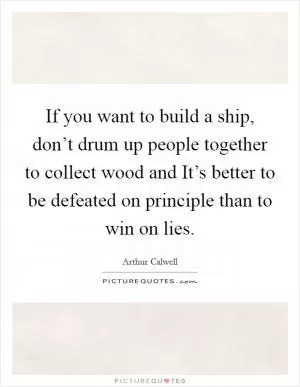 If you want to build a ship, don’t drum up people together to collect wood and It’s better to be defeated on principle than to win on lies Picture Quote #1