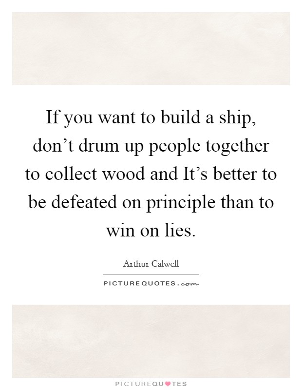 If you want to build a ship, don't drum up people together to collect wood and It's better to be defeated on principle than to win on lies. Picture Quote #1