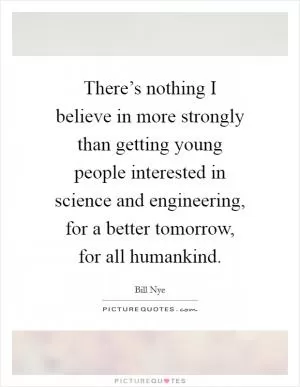 There’s nothing I believe in more strongly than getting young people interested in science and engineering, for a better tomorrow, for all humankind Picture Quote #1