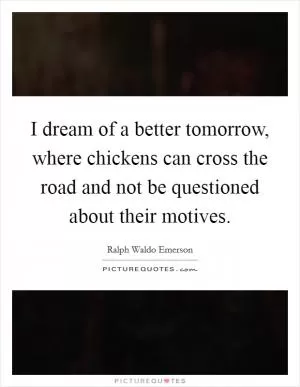 I dream of a better tomorrow, where chickens can cross the road and not be questioned about their motives Picture Quote #1