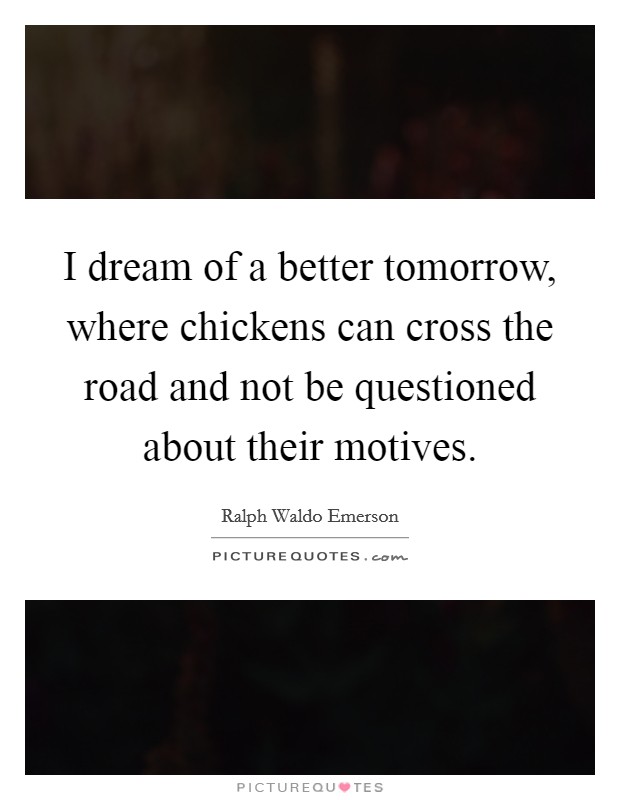 I dream of a better tomorrow, where chickens can cross the road and not be questioned about their motives. Picture Quote #1