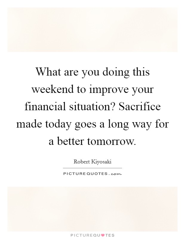 What are you doing this weekend to improve your financial situation? Sacrifice made today goes a long way for a better tomorrow Picture Quote #1