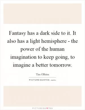 Fantasy has a dark side to it. It also has a light hemisphere - the power of the human imagination to keep going, to imagine a better tomorrow Picture Quote #1
