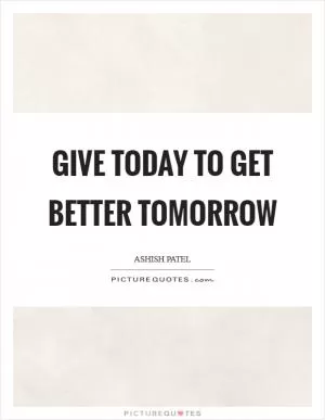 Give today to get better tomorrow Picture Quote #1