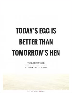 Today’s egg is better than tomorrow’s hen Picture Quote #1