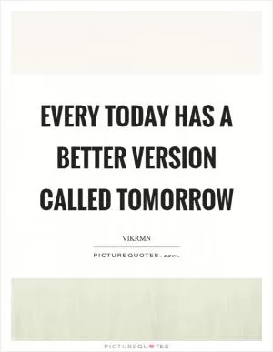 Every today has a better version called TOMORROW Picture Quote #1